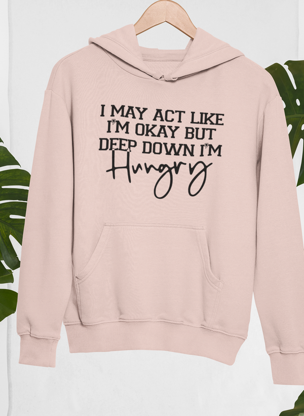 I May Act Like I'm Ok But Deep Down I'm Hungry Hoodie